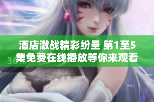 酒店激战精彩纷呈 第1至5集免费在线播放等你来观看