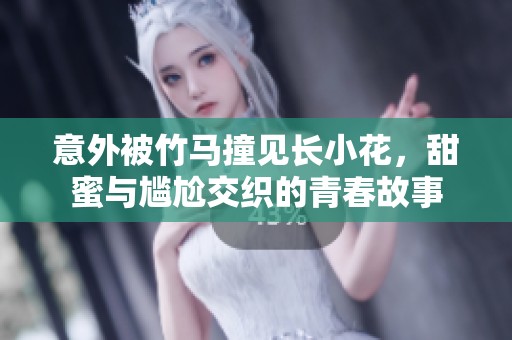 意外被竹马撞见长小花，甜蜜与尴尬交织的青春故事