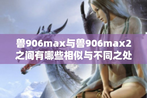 兽906max与兽906max2之间有哪些相似与不同之处