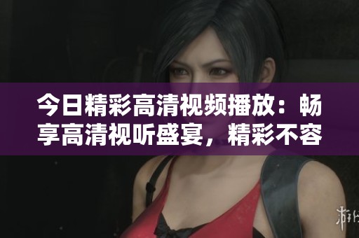 今日精彩高清视频播放：畅享高清视听盛宴，精彩不容错过