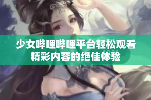 少女哔哩哔哩平台轻松观看精彩内容的绝佳体验