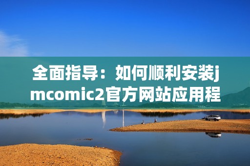 全面指导：如何顺利安装jmcomic2官方网站应用程序