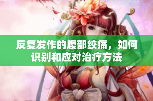 反复发作的腹部绞痛，如何识别和应对治疗方法