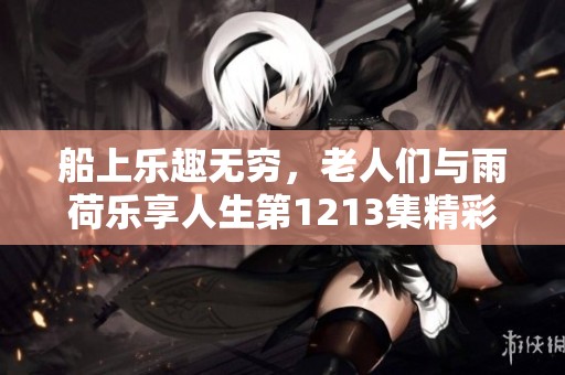 船上乐趣无穷，老人们与雨荷乐享人生第1213集精彩回顾