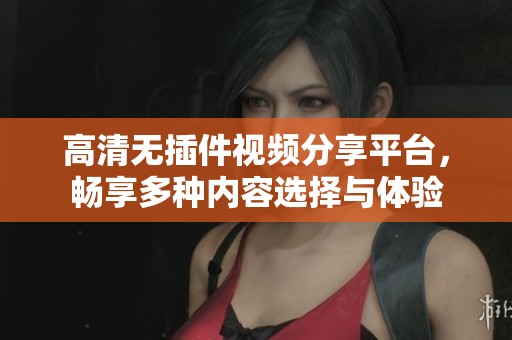 高清无插件视频分享平台，畅享多种内容选择与体验