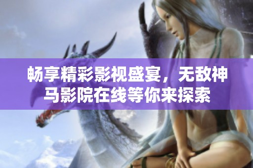 畅享精彩影视盛宴，无敌神马影院在线等你来探索