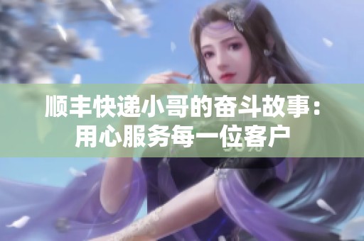 顺丰快递小哥的奋斗故事：用心服务每一位客户