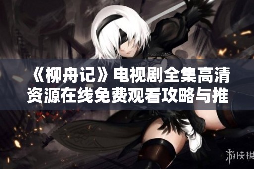 《柳舟记》电视剧全集高清资源在线免费观看攻略与推荐