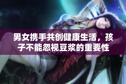 男女携手共创健康生活，孩子不能忽视豆浆的重要性