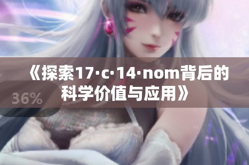 《探索17·c·14·nom背后的科学价值与应用》