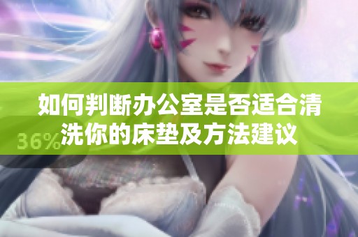 如何判断办公室是否适合清洗你的床垫及方法建议