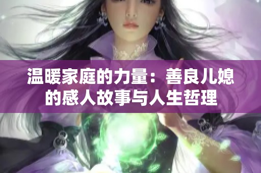 温暖家庭的力量：善良儿媳的感人故事与人生哲理