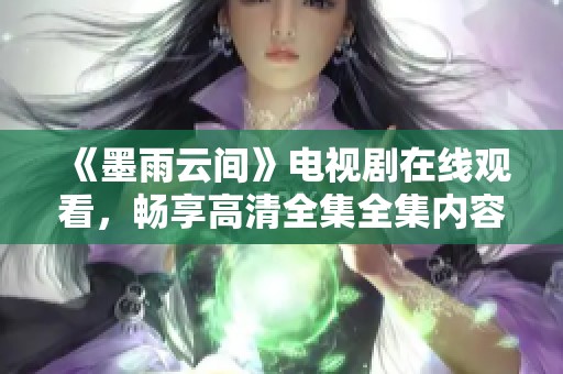 《墨雨云间》电视剧在线观看，畅享高清全集全集内容与精彩剧情