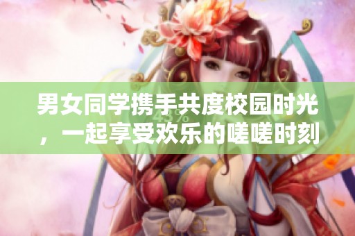 男女同学携手共度校园时光，一起享受欢乐的嗟嗟时刻