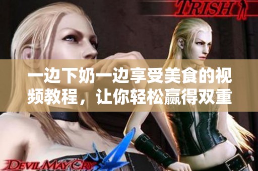 一边下奶一边享受美食的视频教程，让你轻松赢得双重体验