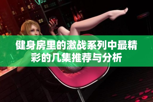 健身房里的激战系列中最精彩的几集推荐与分析