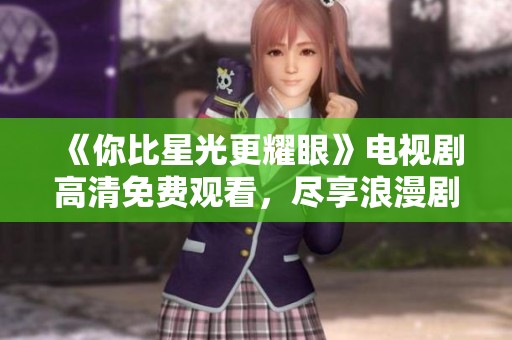 《你比星光更耀眼》电视剧高清免费观看，尽享浪漫剧情魅力