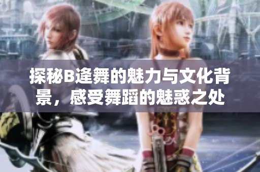 探秘B逄舞的魅力与文化背景，感受舞蹈的魅惑之处
