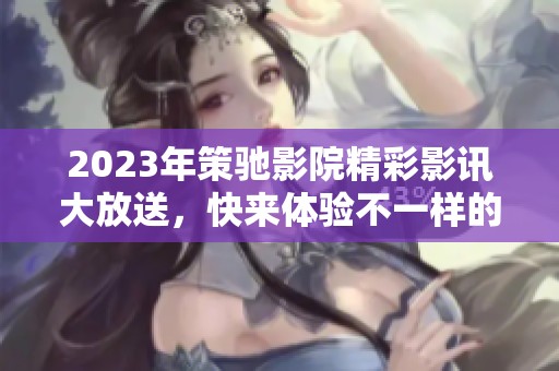 2023年策驰影院精彩影讯大放送，快来体验不一样的电影盛宴！