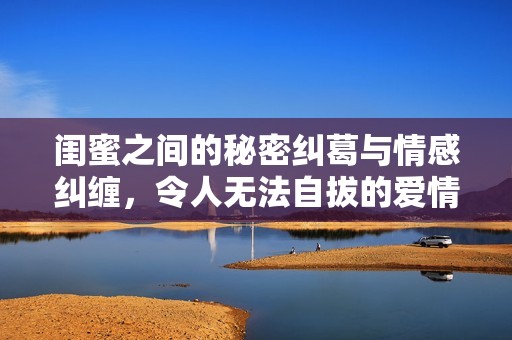 闺蜜之间的秘密纠葛与情感纠缠，令人无法自拔的爱情游戏