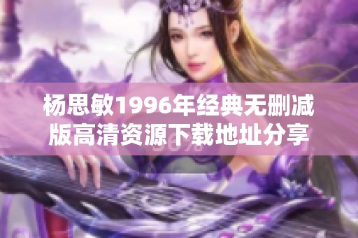 杨思敏1996年经典无删减版高清资源下载地址分享