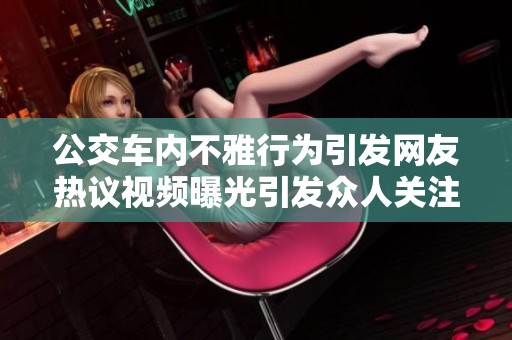 公交车内不雅行为引发网友热议视频曝光引发众人关注