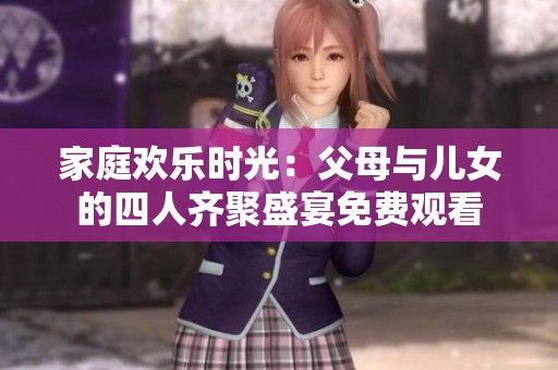 家庭欢乐时光：父母与儿女的四人齐聚盛宴免费观看