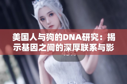 美国人与狗的DNA研究：揭示基因之间的深厚联系与影响