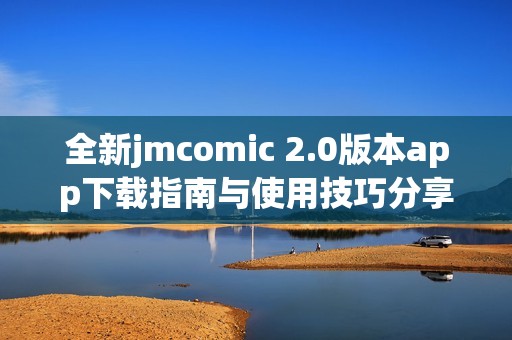 全新jmcomic 2.0版本app下载指南与使用技巧分享