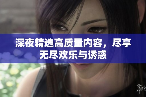 深夜精选高质量内容，尽享无尽欢乐与诱惑