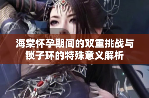 海棠怀孕期间的双重挑战与锁子环的特殊意义解析