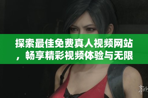 探索最佳免费真人视频网站，畅享精彩视频体验与无限乐趣