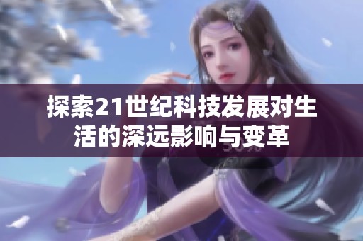 探索21世纪科技发展对生活的深远影响与变革