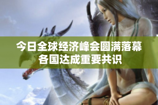今日全球经济峰会圆满落幕 各国达成重要共识