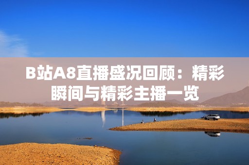 B站A8直播盛况回顾：精彩瞬间与精彩主播一览