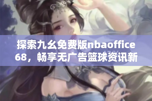 探索九幺免费版nbaoffice68，畅享无广告篮球资讯新体验