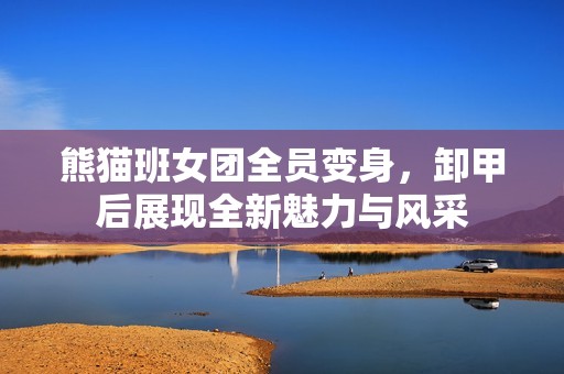 熊猫班女团全员变身，卸甲后展现全新魅力与风采