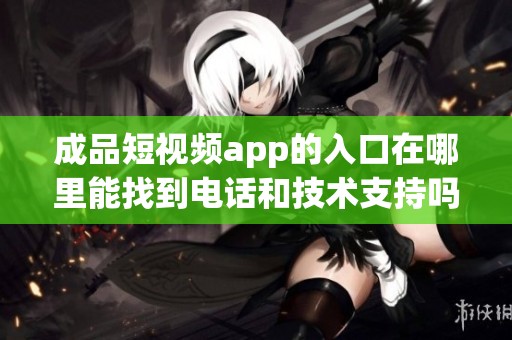 成品短视频app的入口在哪里能找到电话和技术支持吗
