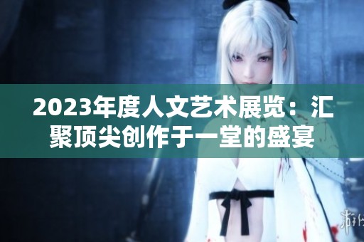 2023年度人文艺术展览：汇聚顶尖创作于一堂的盛宴