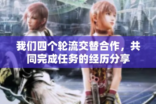 我们四个轮流交替合作，共同完成任务的经历分享
