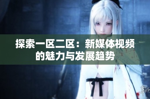 探索一区二区：新媒体视频的魅力与发展趋势