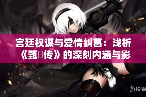 宫廷权谋与爱情纠葛：浅析《甄嬛传》的深刻内涵与影响
