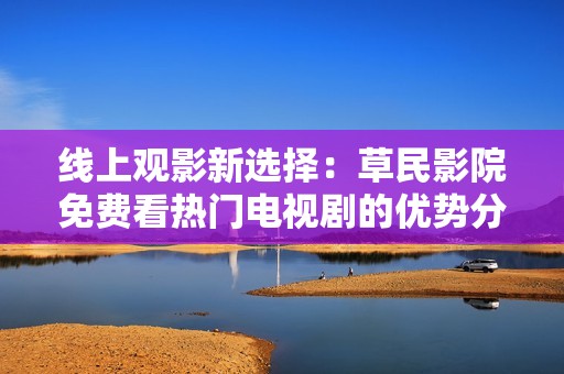 线上观影新选择：草民影院免费看热门电视剧的优势分析