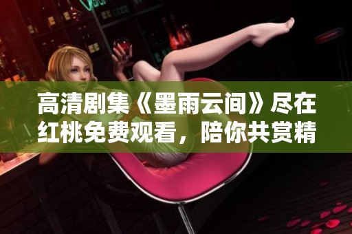 高清剧集《墨雨云间》尽在红桃免费观看，陪你共赏精彩剧情