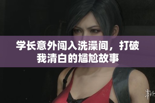 学长意外闯入洗澡间，打破我清白的尴尬故事