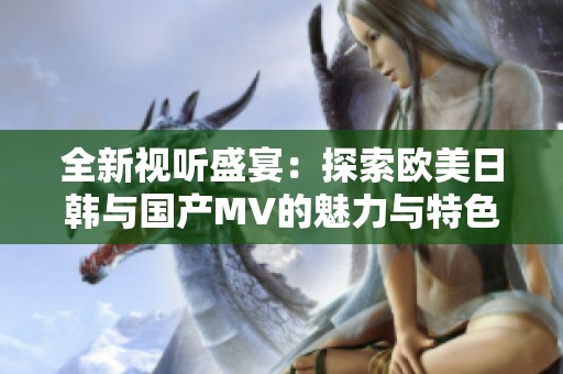全新视听盛宴：探索欧美日韩与国产MV的魅力与特色
