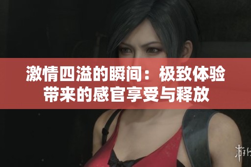 激情四溢的瞬间：极致体验带来的感官享受与释放