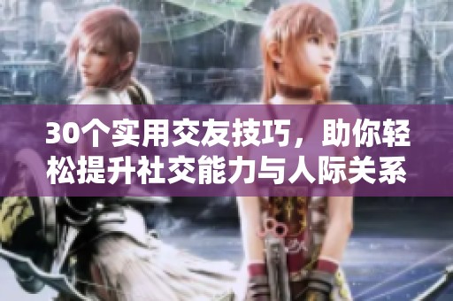 30个实用交友技巧，助你轻松提升社交能力与人际关系