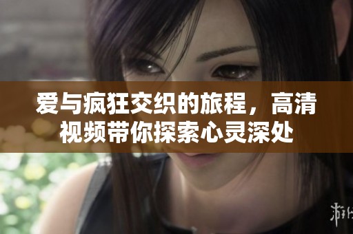 爱与疯狂交织的旅程，高清视频带你探索心灵深处