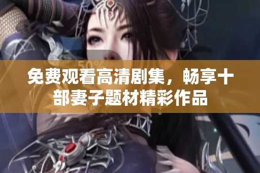 免费观看高清剧集，畅享十部妻子题材精彩作品